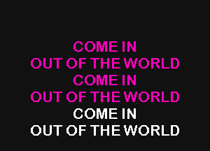 COME IN
OUT OF THE WORLD