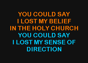 YOU COULD SAY
I LOST MY BELIEF
IN THE HOLY CHURCH
YOU COULD SAY
I LOST MY SENSE 0F
DIRECTION