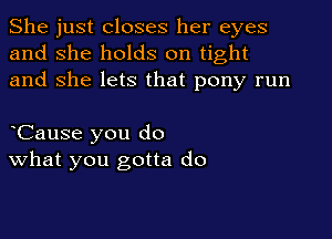 She just closes her eyes
and she holds on tight
and She lets that pony run

oCause you do
What you gotta do