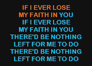 IF I EVER LOSE
MY FAITH IN YOU
IF I EVER LOSE
MY FAITH IN YOU
THERE'D BE NOTHING
LEFT FOR METO D0
THERE'D BE NOTHING
LEFT FOR METO D0