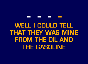 WELL I COULD TELL
THAT THEY WAS MINE
FROM THE OIL AND

THE GASOLINE