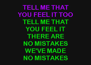 TELL ME THAT
YOU FEEL IT

THERE ARE
NO MISTAKES
WE'VE MADE
NO MISTAKES