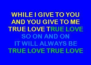 WHILE I GIVETO YOU
AND YOU GIVE TO ME
TRUELOVETRUELOVE

TRUE LOVE TRUE LOVE