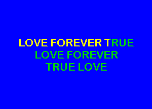 LOVE FOREVER TRUE
LOVE FOREVER
TRUE LOVE