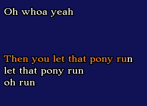 0h whoa yeah

Then you let that pony run
let that pony run
oh run