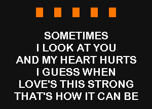 EIEIEIDEI

SOMETIMES
I LOOK AT YOU
AND MY HEART HURTS
I GUESS WHEN
LOVE'S THIS STRONG
THAT'S HOW IT CAN BE