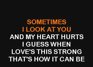 SOMETIMES
I LOOK AT YOU
AND MY HEART HURTS
I GUESS WHEN
LOVE'S THIS STRONG
THAT'S HOW IT CAN BE