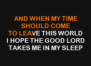 AND WHEN MY TIME
SHOULD COME
TO LEAVE THIS WORLD
I HOPE THE GOOD LORD
TAKES ME IN MY SLEEP