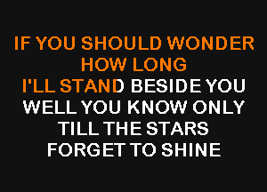 IF YOU SHOULD WONDER
HOW LONG
I'LL STAND BESIDEYOU
WELL YOU KNOW ONLY
TILL THE STARS
FORGETTO SHINE