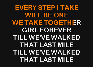 EVERY STEP I TAKE
WILL BE ONE
WE TAKE TOG ETHER
GIRL FOREVER

TILL WE'VE WALKED
THAT LAST MILE

TILL WE'VE WALKED
THAT LAST MILE