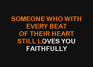 SOMEONE WHO WITH
EVERY BEAT
OF TH EIR HEART
STILL LOVES YOU
FAITHFULLY