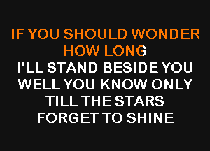 IF YOU SHOULD WONDER
HOW LONG
I'LL STAND BESIDEYOU
WELL YOU KNOW ONLY
TILL THE STARS
FORGETTO SHINE