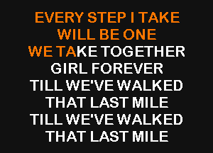 EVERY STEP I TAKE
WILL BE ONE
WE TAKE TOG ETHER
GIRL FOREVER

TILL WE'VE WALKED
THAT LAST MILE

TILL WE'VE WALKED
THAT LAST MILE