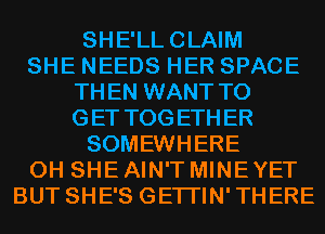 SHE'LLCLAIM
SHE NEEDS HER SPACE
THEN WANT TO
GET TOGETHER
SOMEWHERE
0H SHE AIN'T MINE YET
BUT SHE'S GETI'IN'THERE