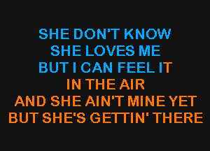 SHE DON'T KNOW
SHE LOVES ME
BUT I CAN FEEL IT
IN THEAIR
AND SHE AIN'T MINEYET
BUT SHE'S GETI'IN'THERE