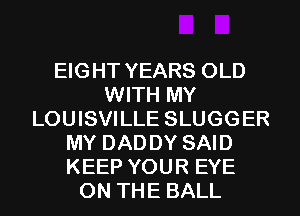 EIGHT YEARS OLD
WITH MY
LOUISVILLE SLUGGER
MY DAD DY SAID
KEEP YOUR EYE
ON THE BALL