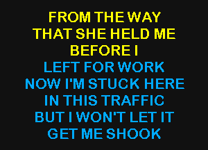 FROM THEWAY
THAT SHE HELD ME
BEFOREI
LEFT FOR WORK
NOW I'M STUCK HERE
IN THIS TRAFFIC

BUT I WON'T LET IT
GET ME SHOOK l