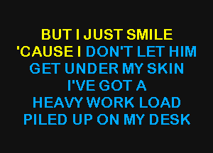 BUT I JUST SMILE
'CAUSE I DON'T LET HIM
GET UNDER MY SKIN
I'VE GOTA
HEAVY WORK LOAD
PILED UP ON MY DESK