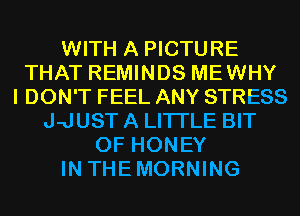 WITH A PICTURE
THAT REMINDS MEWHY
I DON'T FEEL ANY STRESS
J-JUST A LITTLE BIT
OF HONEY
IN THEMORNING