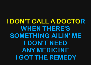 I DON'T CALL A DOCTOR
WHEN THERE'S
SOMETHING AILIN' ME
I DON'T NEED
ANY MEDICINE
I GOT THE REMEDY