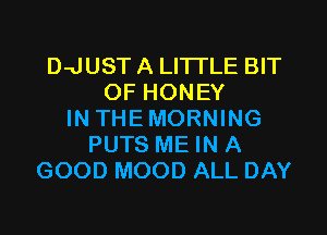 DwJUST A LITTLE BIT
OF HONEY
IN THEMORNING
PUTS ME IN A
GOOD MOOD ALL DAY