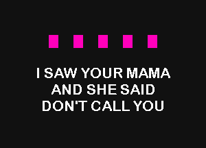 I SAW YOUR MAMA

AND SHESAID
DON'T CALL YOU