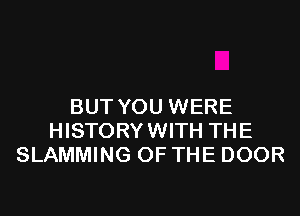 BUT YOU WERE
HISTORYWITH THE
SLAMMING OF THE DOOR