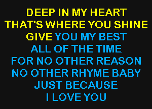 DEEP IN MY HEART
THAT'S WHEREYOU SHINE
GIVE YOU MY BEST
ALL OF THETIME
FOR NO OTHER REASON
N0 0TH ER RHYME BABY
JUST BECAUSE
I LOVE YOU