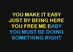 YOU MAKE IT EASY
JUST BY BEING HERE
YOU FREE ME BABY
YOU MUST BE DOING
SOMETHING RIGHT