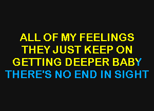 ALL OF MY FEELINGS
THEYJUST KEEP ON
GETI'ING DEEPER BABY
THERE'S NO END IN SIGHT