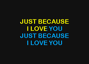 JUSTBECAUSE
ILOVEYOU

JUSTBECAUSE
ILOVEYOU