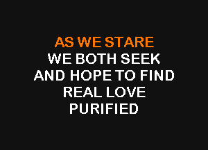 AS WE STARE
WE BOTH SEEK

AND HOPETO FIND
REAL LOVE
PURIFIED