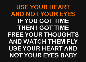 USEYOUR HEART
AND NOT YOUR EYES
IFYOU GOT TIME
THEN I GOT TIME
FREE YOURTHOUGHTS
AND WATCH TH EM FLY
USEYOUR HEART AND
NOT YOUR EYES BABY