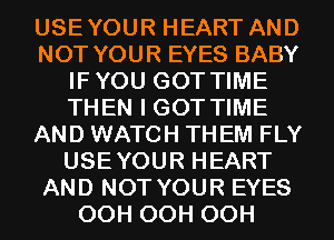 USEYOUR HEART AND
NOT YOUR EYES BABY
IFYOU GOT TIME
THEN I GOT TIME
AND WATCH TH EM FLY
USEYOUR HEART
AND NOT YOUR EYES
OCH OCH OCH