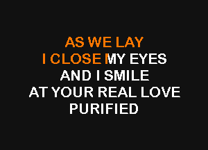 AS WE LAY
I CLOSE MY EYES

AND I SMILE
AT YOUR REAL LOVE
PURIFIED