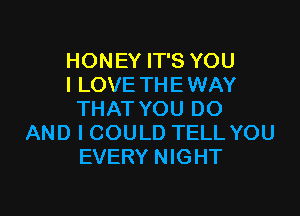 HONEY IT'S YOU
I LOVE TH E WAY

THAT YOU DO
AND I COULD TELL YOU
EVERY NIGHT