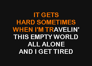 IT GETS
HARD SOMETIMES
WHEN I'M TRAVELIN'
THIS EMPTY WORLD
ALL ALONE
AND I GETTIRED