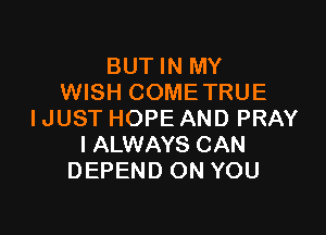 BUT IN MY
WISH COME TRUE

IJUST HOPE AND PRAY
IALWAYS CAN
DEPEND ON YOU