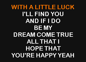 WITH A LITTLE LUCK
I'LL FIND YOU
AND IF I DO
BE MY
DREAM COME TRUE
ALLTHATI

HOPETHAT
YOU'RE HAPPY YEAH l