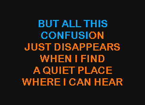 BUT ALL THIS
CONFUSION
JUST DISAPPEARS
WHEN I FIND
AQUIET PLACE
WHERE I CAN HEAR