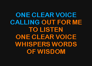 ONE CLEAR VOICE
CALLING OUT FOR ME
TO LISTEN
ONE CLEAR VOICE
WHISPERS WORDS

OFWISDOM l