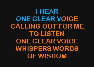 I HEAR
ONE CLEAR VOICE
CALLING OUT FOR ME
TO LISTEN
ONE CLEAR VOICE
WHISPERS WORDS

OFWISDOM l