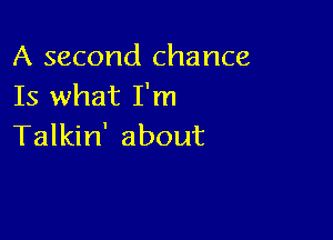 A second chance
Is what I'm

Talkin' about