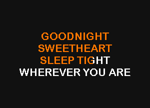 GOODNIGHT
SWEETHEART

SLEEP TIGHT
WHEREVER YOU ARE