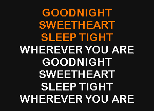 GOODNIGHT
SWEETH EART
SLEEP TIGHT
WHEREVER YOU ARE
GOODNIGHT
SWEETH EART
SLEEP TIGHT
WHEREVER YOU ARE