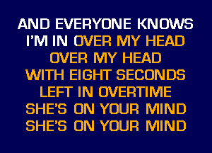 AND EVERYONE KNOWS
I'M IN OVER MY HEAD
OVER MY HEAD
WITH EIGHT SECONDS
LEFT IN OVERTIIVIE
SHES ON YOUR MIND
SHES ON YOUR MIND