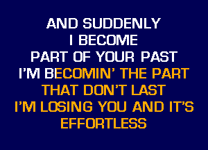 AND SUDDENLY
I BECOME
PART OF YOUR PAST
I'M BECOMIN' THE PART
THAT DON'T LAST
I'M LOSING YOU AND IT'S
EFFORTLESS