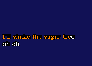 I11 shake the sugar tree
oh oh