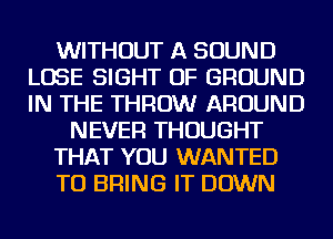 WITHOUT A SOUND
LOSE SIGHT OF GROUND
IN THE THROW AROUND

NEVER THOUGHT

THAT YOU WANTED

TO BRING IT DOWN