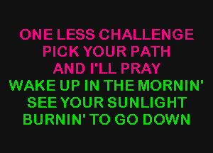 WAKE UP IN THE MORNIN'
SEE YOUR SUNLIGHT
BURNIN'TO G0 DOWN